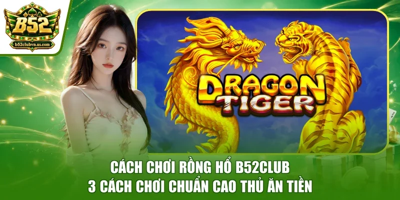 Cách Chơi Rồng Hổ B52Club - 3 Cách Chơi Chuẩn Cao Thủ Ăn Tiền