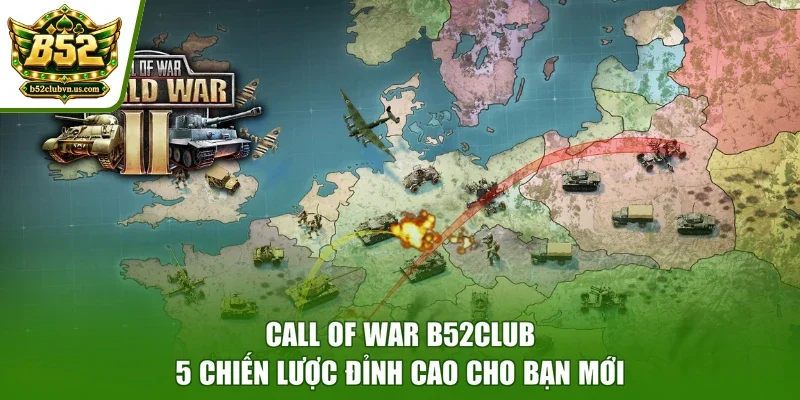Call Of War B52club - 5 Chiến Lược Đỉnh Cao Cho Bạn Mới