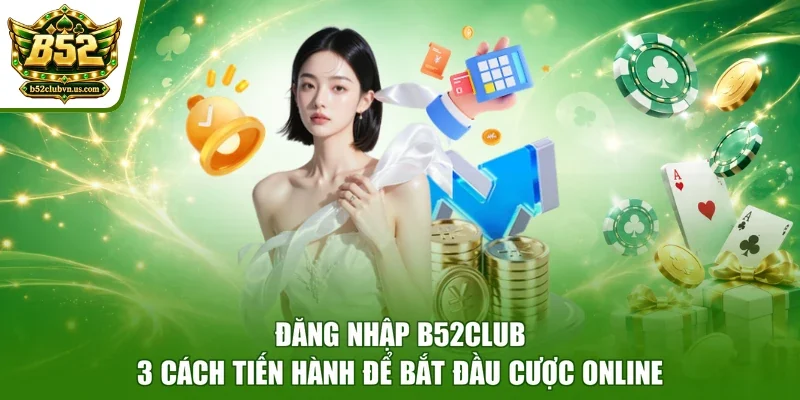 Đăng Nhập B52club - 3 Cách Tiến Hành Để Bắt Đầu Cược Online