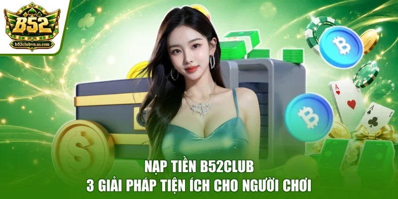 Nạp Tiền B52club - 3 Giải Pháp Tiện Ích Cho Người Chơi