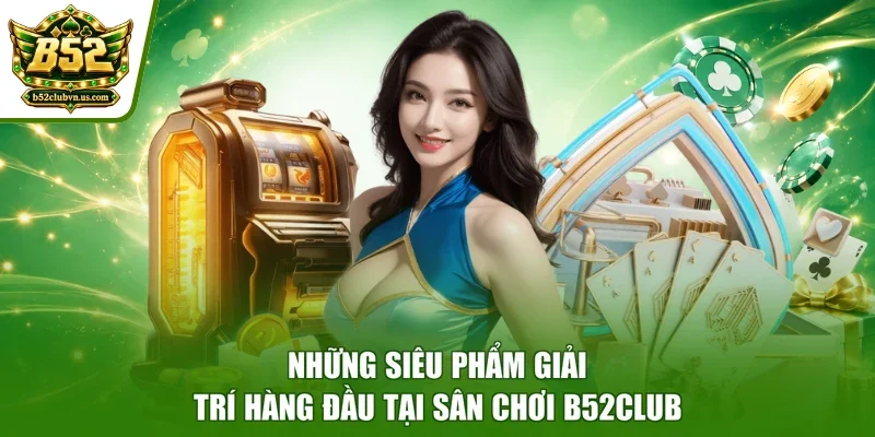 Những siêu phẩm giải trí hàng đầu tại sân chơi B52club