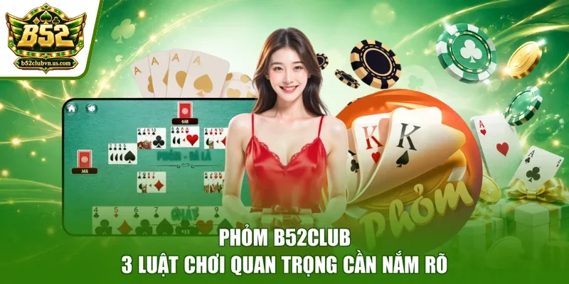 Phỏm B52club - 3 Luật Chơi Quan Trọng Cần Nắm Rõ