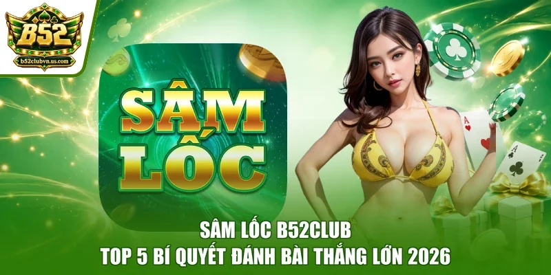 Sâm Lốc B52club - Top 5 Bí Quyết Đánh Bài Thắng Lớn 2026