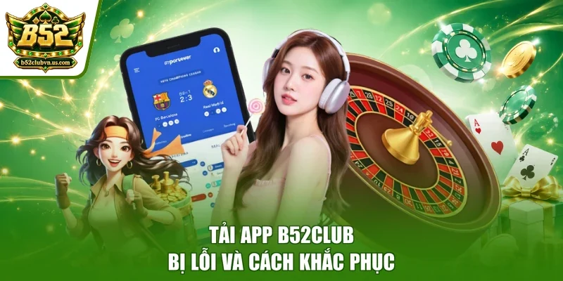 Tải app B52club bị lỗi và cách khắc phục