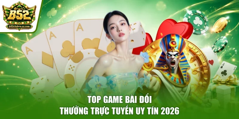 Top game bài đổi thưởng trực tuyến uy tín 2026