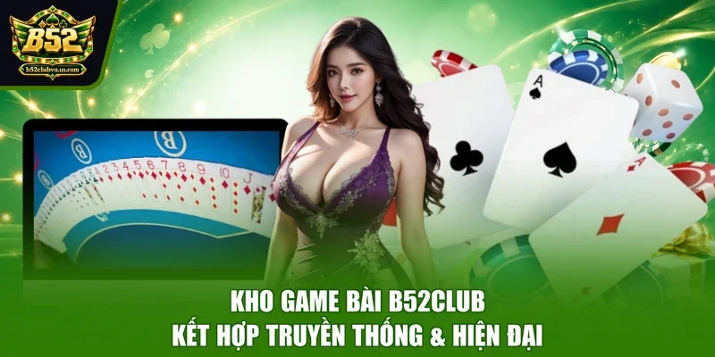 Kho game bài B52CLUB kết hợp truyền thống & hiện đại